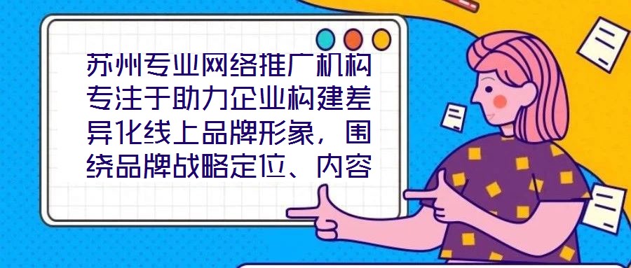 苏州专业网络推广机构专注于助力企业构建差异化线上品牌形象,围绕品牌战略定位、内容价值创造、社交媒体矩阵运营及搜索引擎优化(SEO)四大核心维度,系统化解析服务框