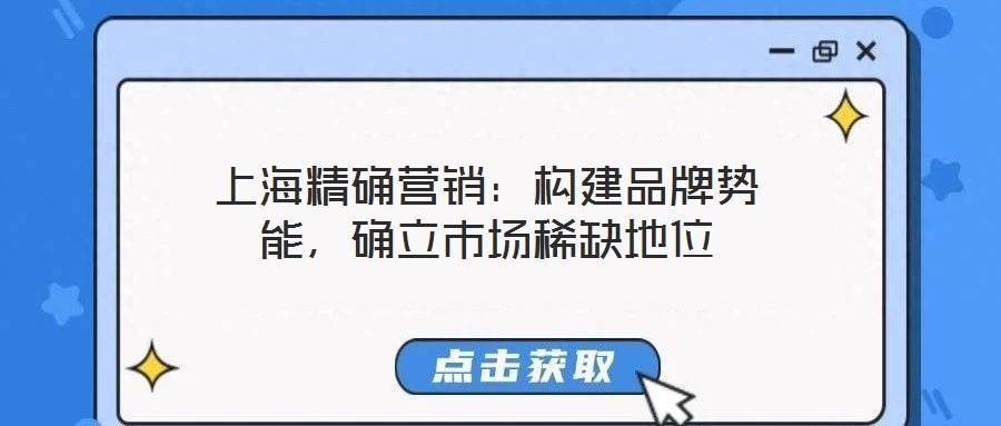 上海精确营销:构建品牌势能,确立市场稀缺地位