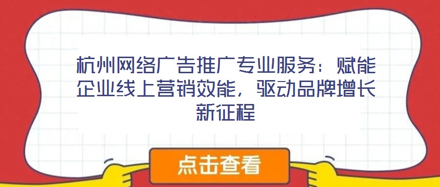 杭州网络广告推广专业服务：赋能企业线上营销效能，驱动品牌增长新征程