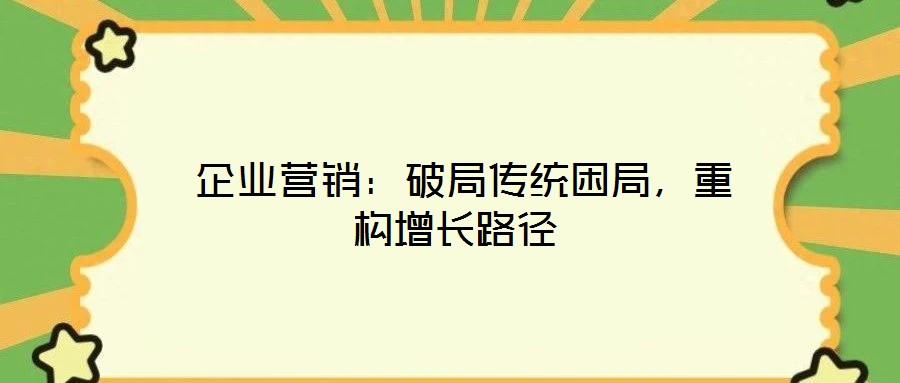 企业营销:破局传统困局,重构增长路径