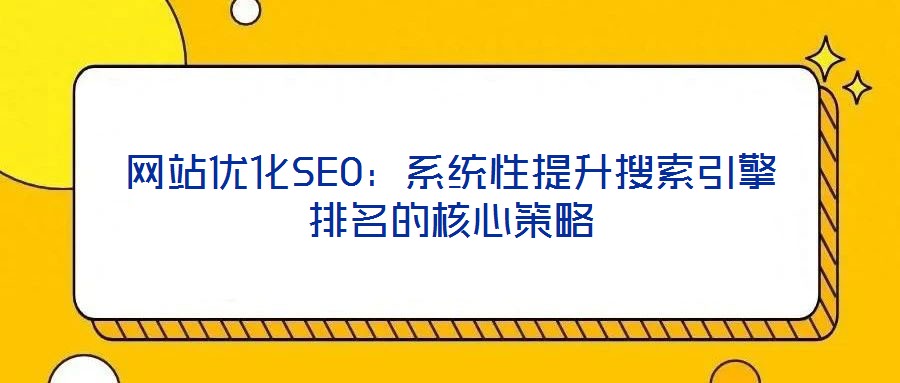 网站优化SEO:系统性提升搜索引擎排名的核心策略