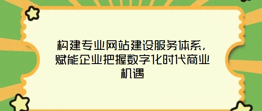 构建专业网站建设服务体系,赋能企业把握数字化时代商业机遇