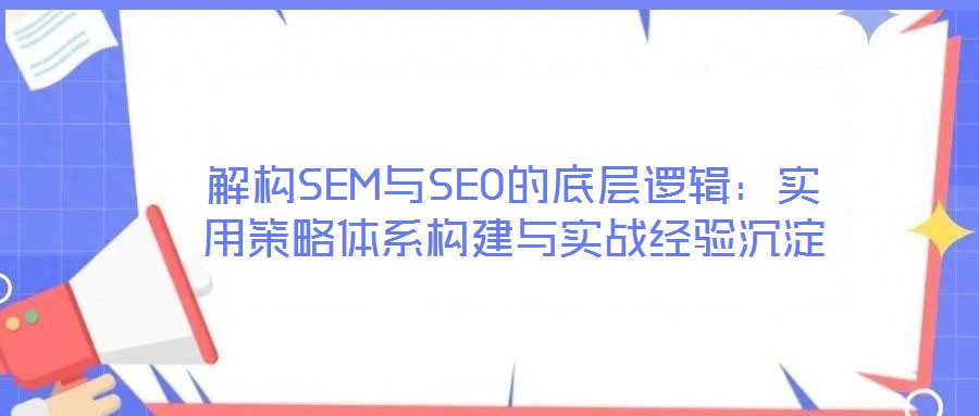 解构SEM与SEO的底层逻辑:实用策略体系构建与实战经验沉淀
