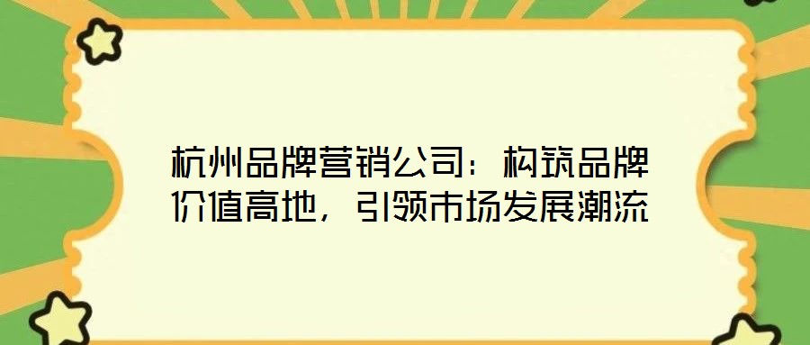 杭州品牌营销公司:构筑品牌价值高地,引领市场发展潮流