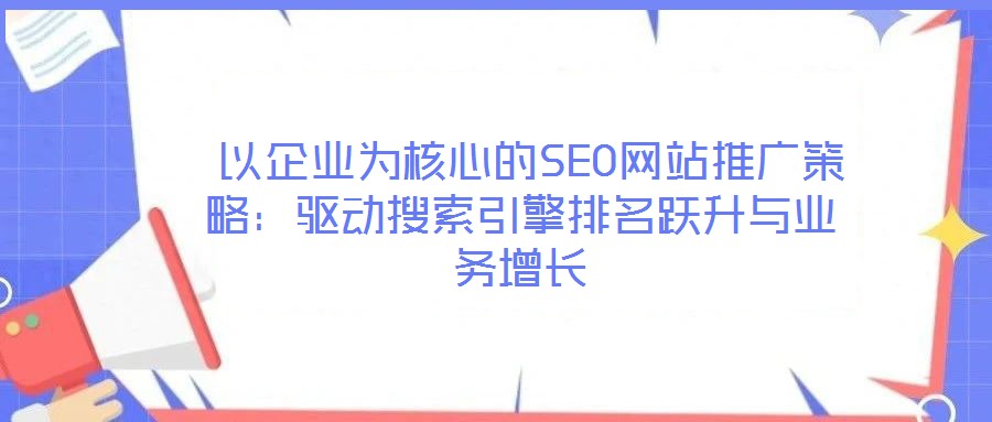 以企业为核心的SEO网站推广策略:驱动搜索引擎排名跃升与业务增长