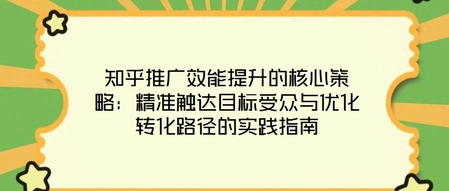 知乎推广效能提升的核心策略:精准触达目标受众与优化转化路径的实践指南