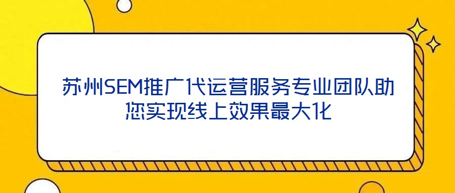 苏州SEM推广代运营服务专业团队助您实现线上效果最大化