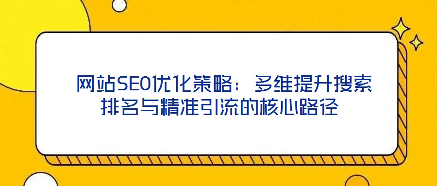 网站SEO优化策略:多维提升搜索排名与精准引流的核心路径