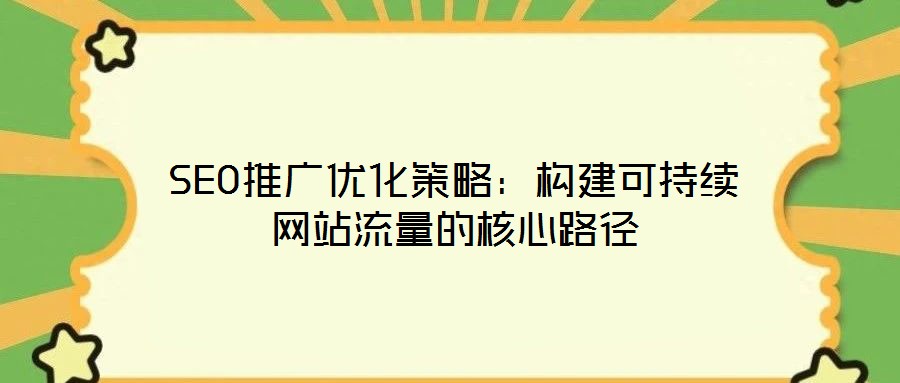 SEO推广优化策略:构建可持续网站流量的核心路径