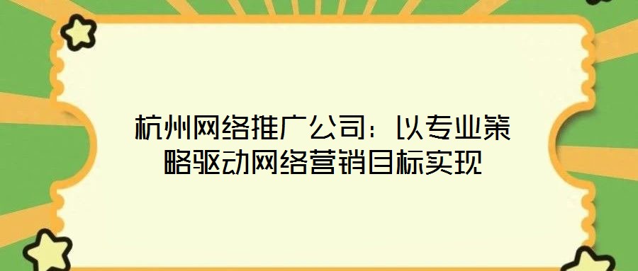 杭州网络推广公司:以专业策略驱动网络营销目标实现