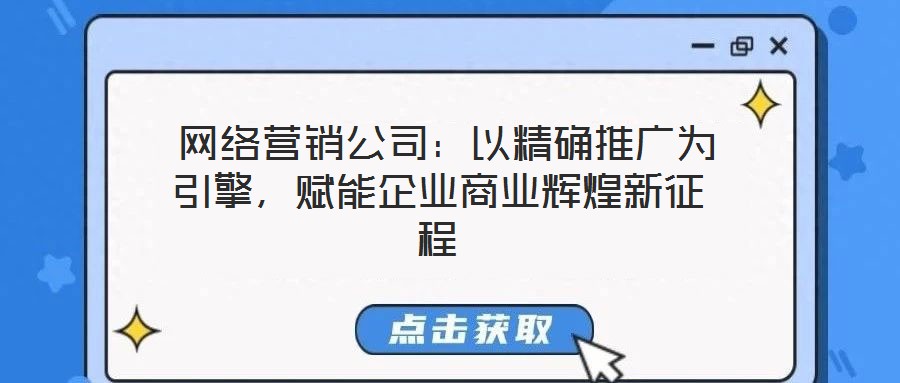 网络营销公司:以精确推广为引擎,赋能企业商业辉煌新征程