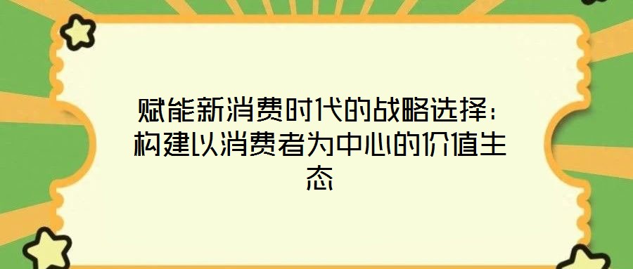 赋能新消费时代的战略选择:构建以消费者为中心的价值生态