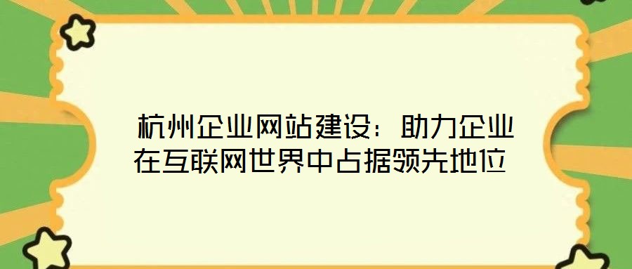 杭州企业网站建设:助力企业在互联网世界中占据领先地位