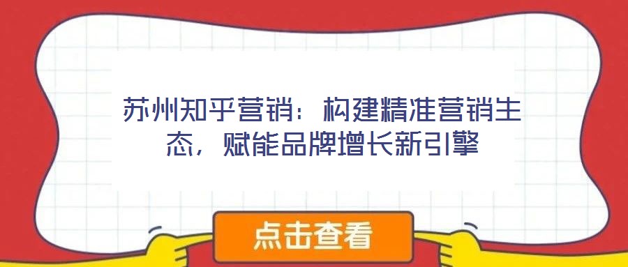 苏州知乎营销:构建精准营销生态,赋能品牌增长新引擎