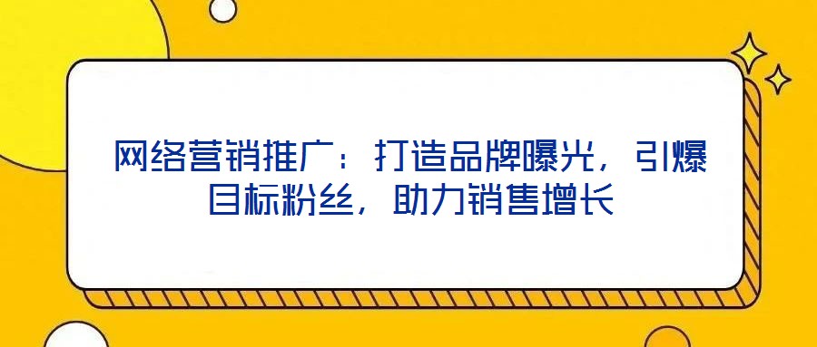 网络营销推广:打造品牌曝光,引爆目标粉丝,助力销售增长