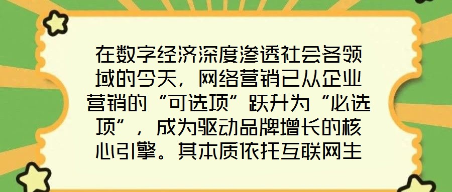 在数字经济深度渗透社会各领域的今天,网络营销已从企业营销的“可选项”跃升为“必选项”,成为驱动品牌增长的核心引擎。其本质依托互联网生态与数字化工具,通过精准触达