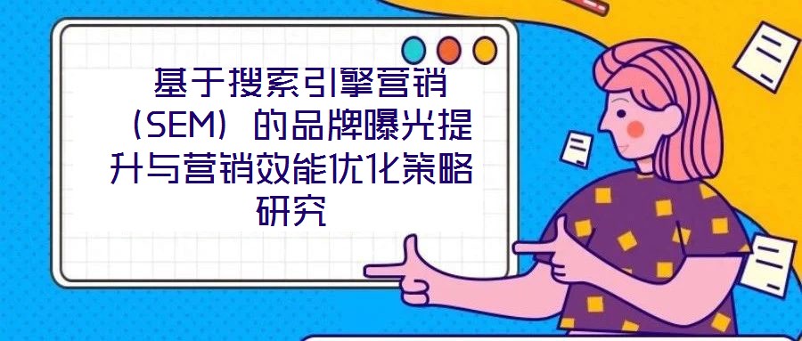 基于搜索引擎营销(SEM)的品牌曝光提升与营销效能优化策略研究