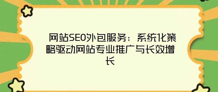 网站SEO外包服务:系统化策略驱动网站专业推广与长效增长