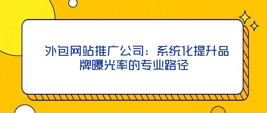 外包网站推广公司：系统化提升品牌曝光率的专业路径