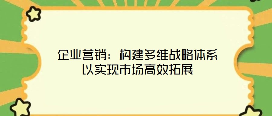 企业营销:构建多维战略体系以实现市场高效拓展
