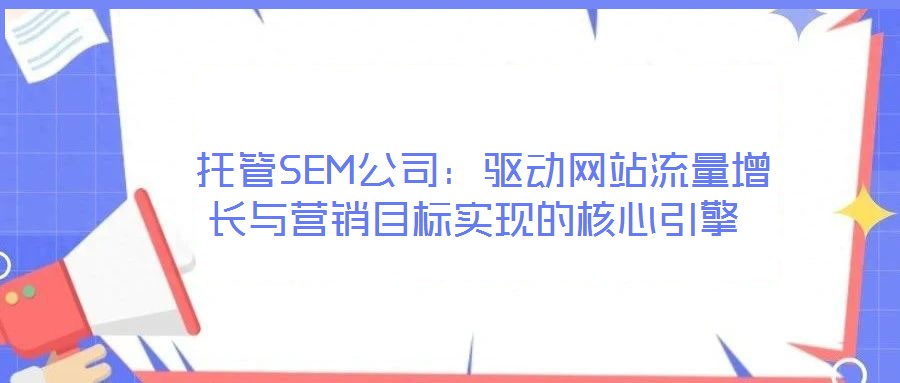 托管SEM公司:驱动网站流量增长与营销目标实现的核心引擎