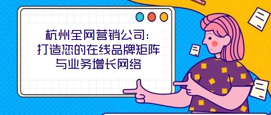 杭州全网营销公司:打造您的在线品牌矩阵与业务增长网络