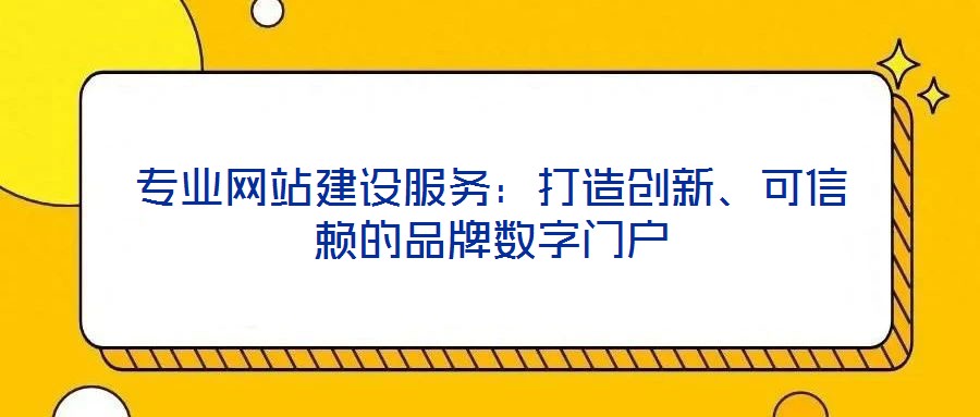专业网站建设服务:打造创新、可信赖的品牌数字门户