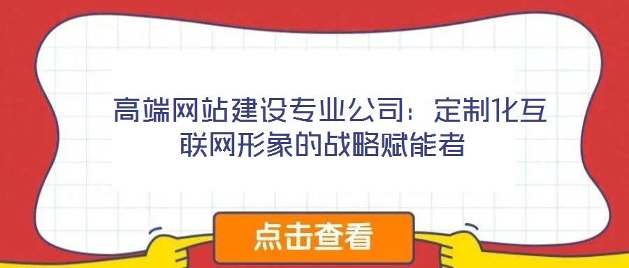 高端网站建设专业公司:定制化互联网形象的战略赋能者