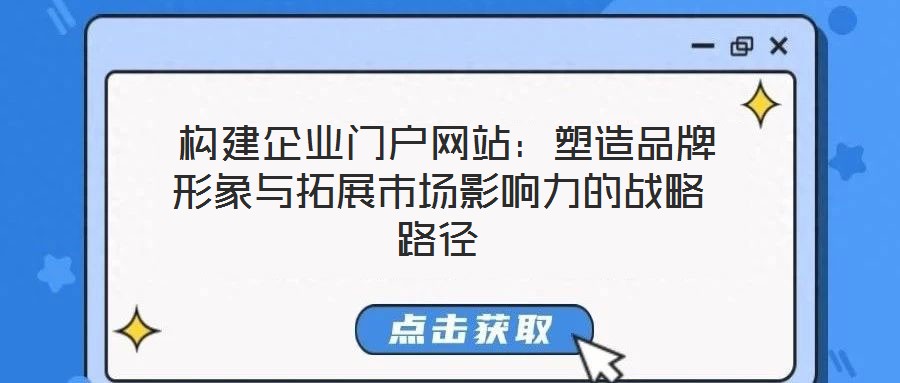 构建企业门户网站:塑造品牌形象与拓展市场影响力的战略路径