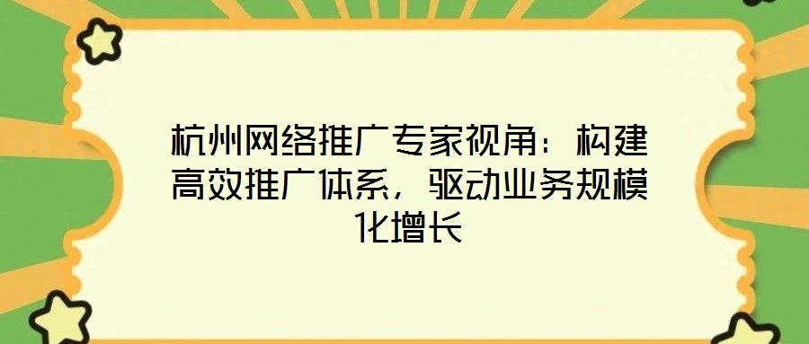 杭州网络推广专家视角:构建高效推广体系,驱动业务规模化增长