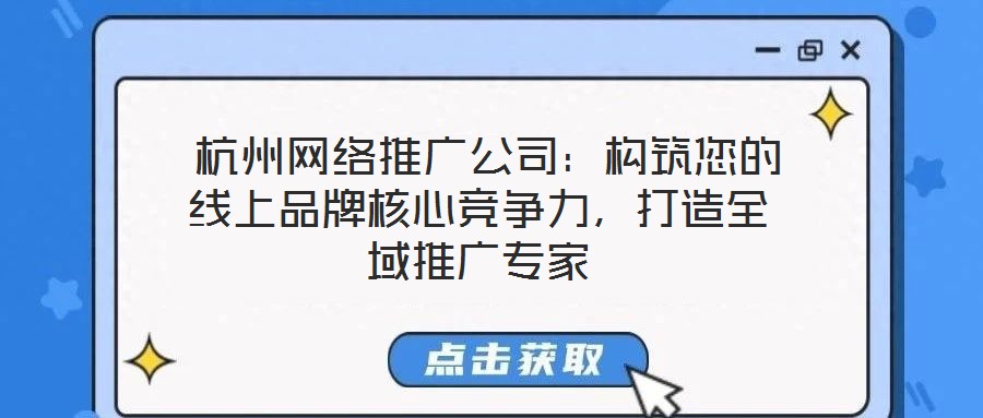  杭州网络推广公司：构筑您的线上品牌核心竞争力，打造全域推广专家