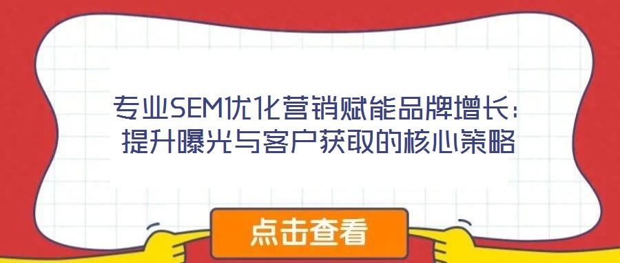 专业SEM优化营销赋能品牌增长:提升曝光与客户获取的核心策略