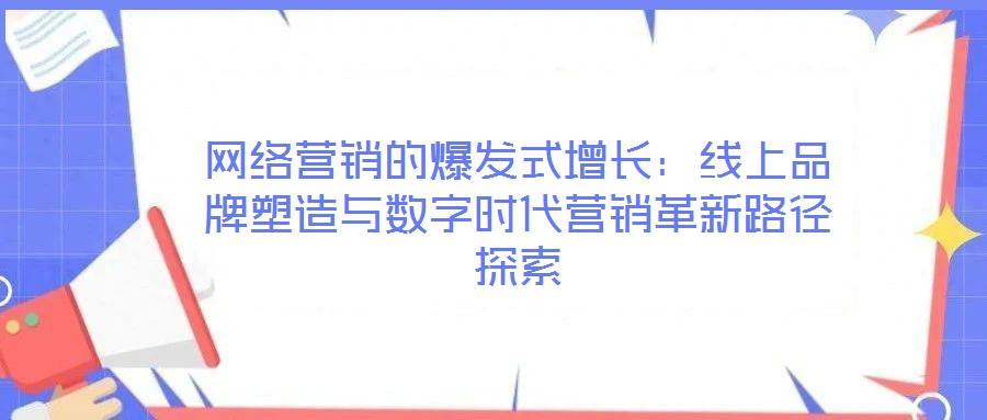 网络营销的爆发式增长:线上品牌塑造与数字时代营销革新路径探索