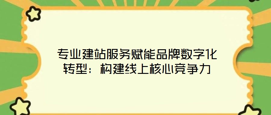 专业建站服务赋能品牌数字化转型:构建线上核心竞争力