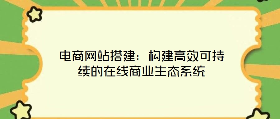 电商网站搭建:构建高效可持续的在线商业生态系统