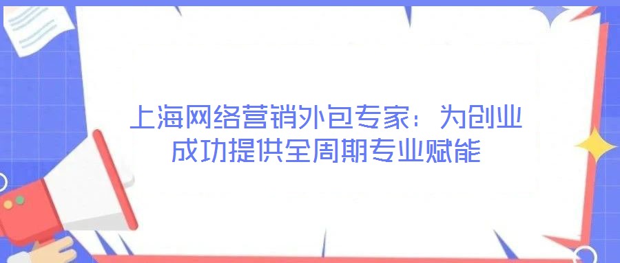 上海网络营销外包专家:为创业成功提供全周期专业赋能