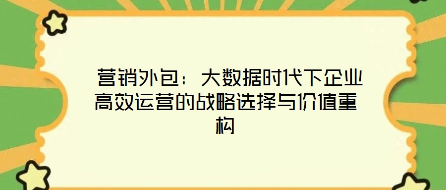 营销外包:大数据时代下企业高效运营的战略选择与价值重构