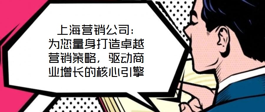 上海营销公司:为您量身打造卓越营销策略,驱动商业增长的核心引擎