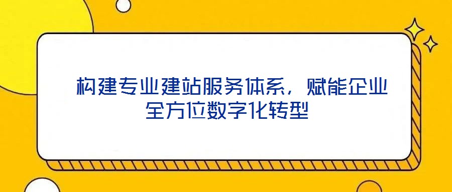  构建专业建站服务体系，赋能企业全方位数字化转型