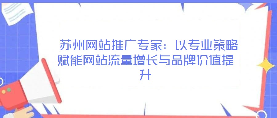  苏州网站推广专家：以专业策略赋能网站流量增长与品牌价值提升