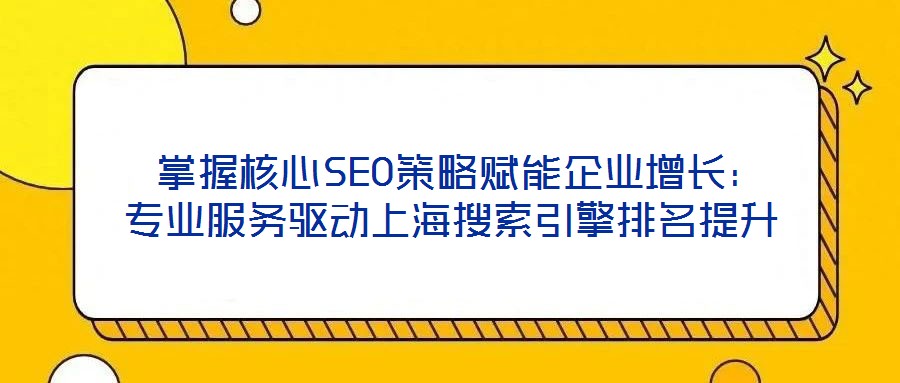 掌握核心SEO策略赋能企业增长:专业服务驱动上海搜索引擎排名提升