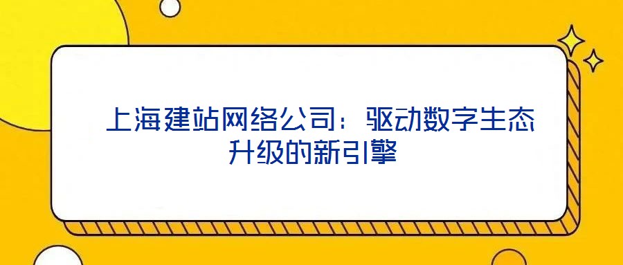 上海建站网络公司:驱动数字生态升级的新引擎