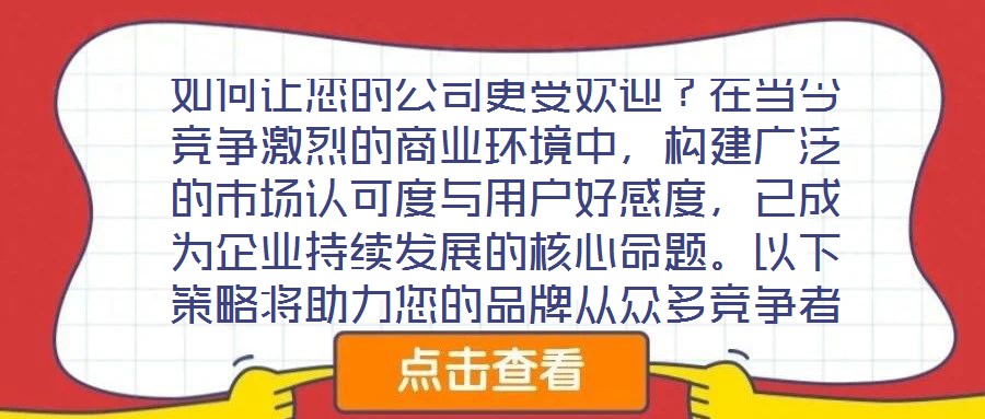 如何让您的公司更受欢迎?在当今竞争激烈的商业环境中,构建广泛的市场认可度与用户好感度,已成为企业持续发展的核心命题。以下策略将助力您的品牌从众多竞争者中脱颖而出