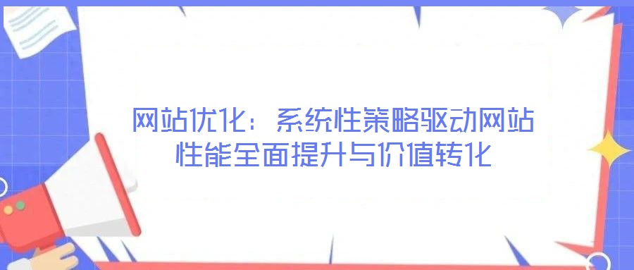 网站优化:系统性策略驱动网站性能全面提升与价值转化