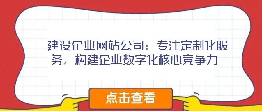 建设企业网站公司:专注定制化服务,构建企业数字化核心竞争力