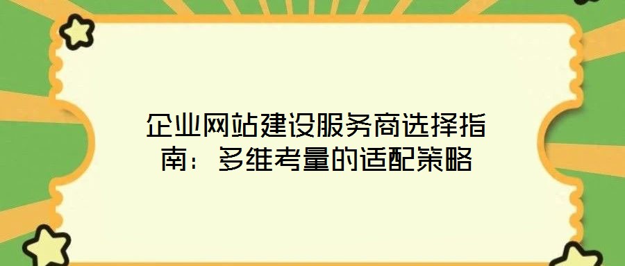 企业网站建设服务商选择指南:多维考量的适配策略