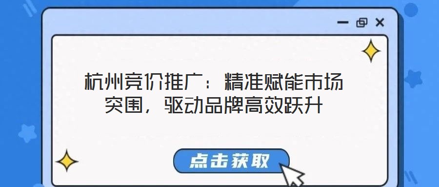 杭州竞价推广:精准赋能市场突围,驱动品牌高效跃升