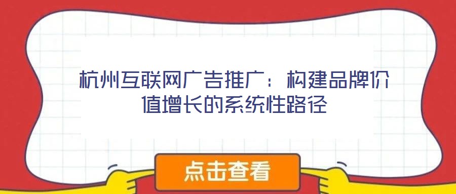 杭州互联网广告推广:构建品牌价值增长的系统性路径