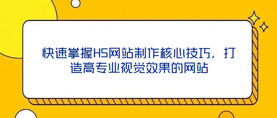 快速掌握H5网站制作核心技巧,打造高专业视觉效果的网站