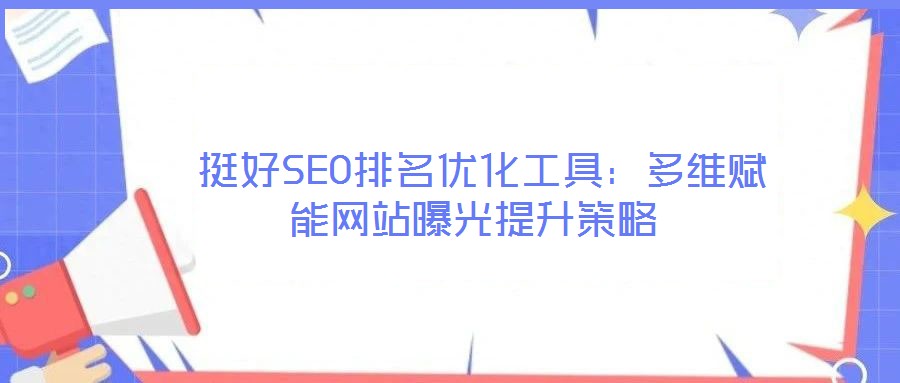 挺好SEO排名优化工具:多维赋能网站曝光提升策略